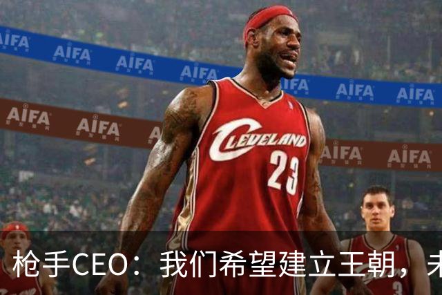 枪手CEO：我们希望建立王朝，未来几年在各条战线上统治足坛