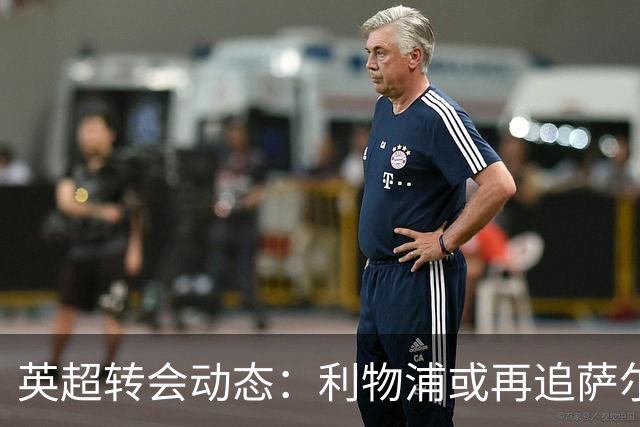 英超转会动态：利物浦或再追萨尔，热刺前锋寻求沙特出路